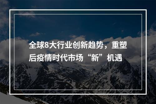 全球8大行业创新趋势，重塑后疫情时代市场“新”机遇