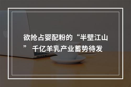 欲抢占婴配粉的“半壁江山” 千亿羊乳产业蓄势待发