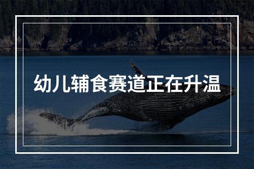 幼儿辅食赛道正在升温