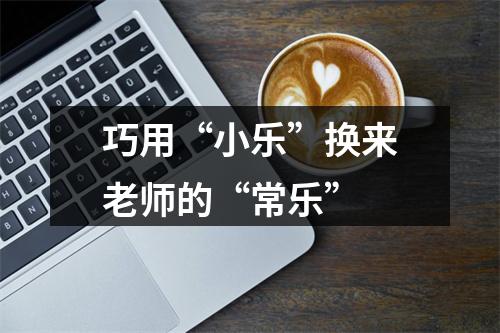 巧用“小乐”换来老师的“常乐”