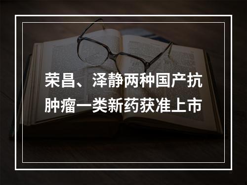 荣昌、泽静两种国产抗肿瘤一类新药获准上市