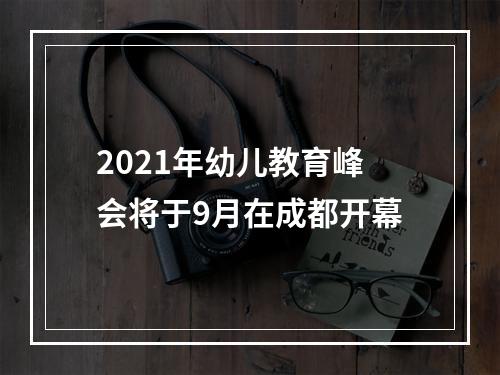 2021年幼儿教育峰会将于9月在成都开幕