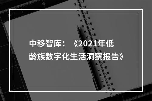 中移智库：《2021年低龄族数字化生活洞察报告》