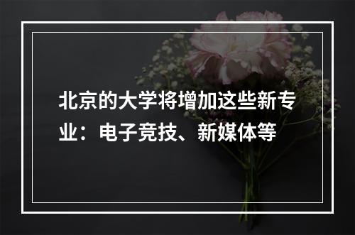 北京的大学将增加这些新专业：电子竞技、新媒体等
