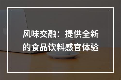 风味交融：提供全新的食品饮料感官体验