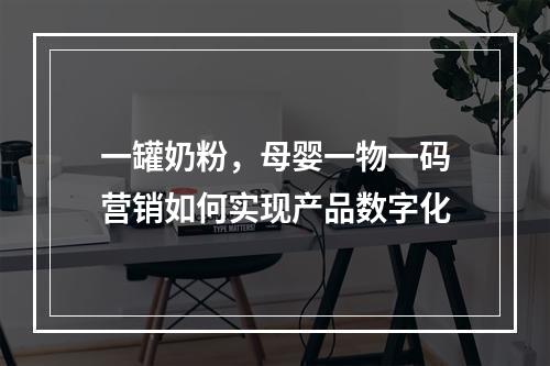 一罐奶粉，母婴一物一码营销如何实现产品数字化