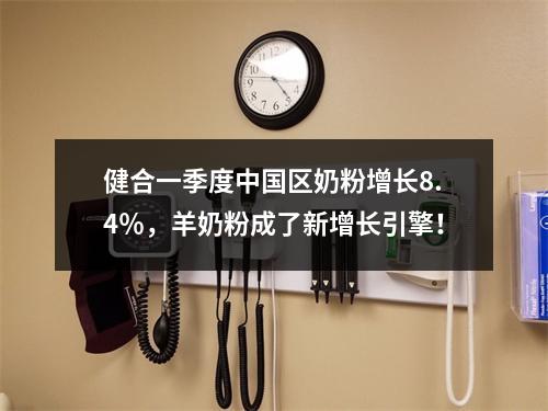 健合一季度中国区奶粉增长8.4％，羊奶粉成了新增长引擎！