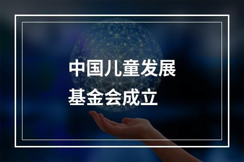 中国儿童发展基金会成立