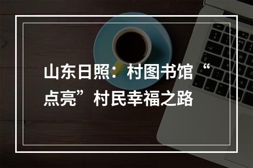 山东日照：村图书馆“点亮”村民幸福之路