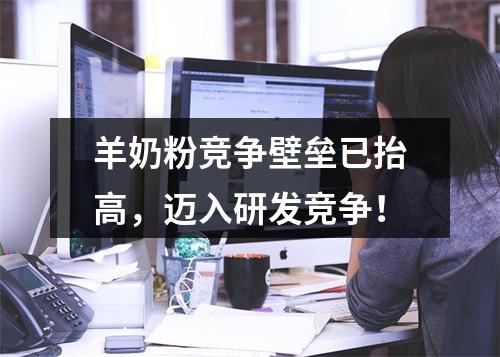 羊奶粉竞争壁垒已抬高，迈入研发竞争！