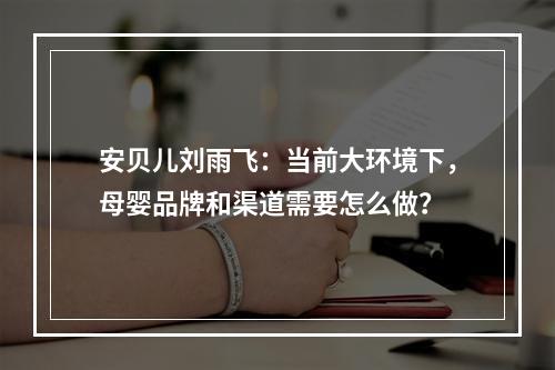 安贝儿刘雨飞：当前大环境下，母婴品牌和渠道需要怎么做？