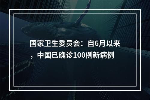 国家卫生委员会：自6月以来，中国已确诊100例新病例