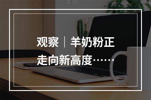 观察｜羊奶粉正走向新高度……