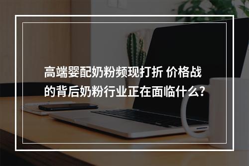 高端婴配奶粉频现打折 价格战的背后奶粉行业正在面临什么？