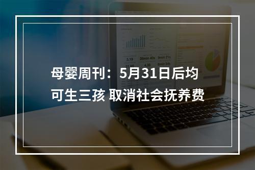 母婴周刊：5月31日后均可生三孩 取消社会抚养费