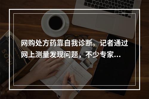 网购处方药靠自我诊断。记者通过网上测量发现问题，不少专家呼吁做好电子处方