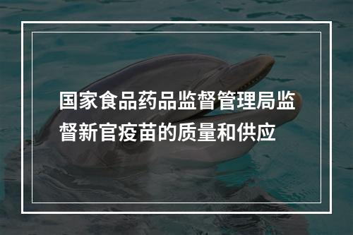 国家食品药品监督管理局监督新官疫苗的质量和供应