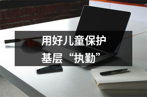 用好儿童保护基层“执勤”