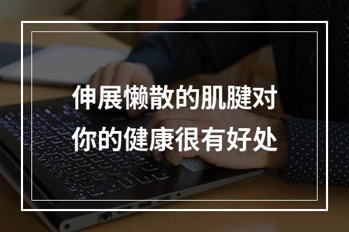 伸展懒散的肌腱对你的健康很有好处