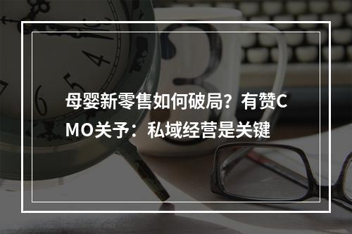 母婴新零售如何破局？有赞CMO关予：私域经营是关键