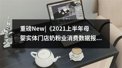 重磅New|《2021上半年母婴实体门店奶粉业消费数据报告分析》（汇员帮&中婴网联合发布）