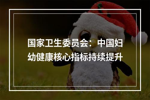 国家卫生委员会：中国妇幼健康核心指标持续提升