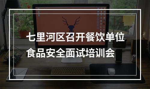 七里河区召开餐饮单位食品安全面试培训会