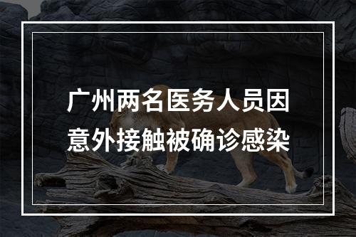 广州两名医务人员因意外接触被确诊感染