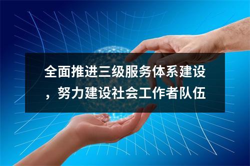 全面推进三级服务体系建设，努力建设社会工作者队伍