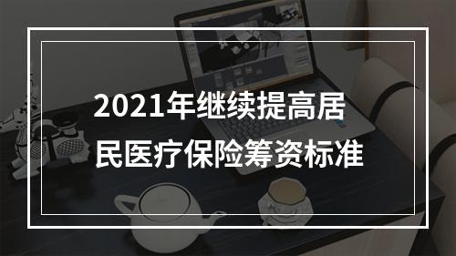 2021年继续提高居民医疗保险筹资标准