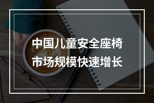 中国儿童安全座椅市场规模快速增长