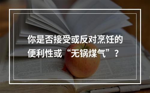 你是否接受或反对烹饪的便利性或“无锅煤气”？