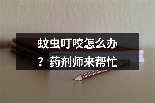蚊虫叮咬怎么办？药剂师来帮忙