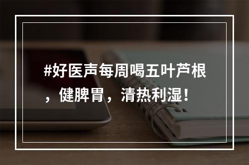 #好医声每周喝五叶芦根，健脾胃，清热利湿！