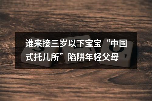 谁来接三岁以下宝宝“中国式托儿所”陷阱年轻父母