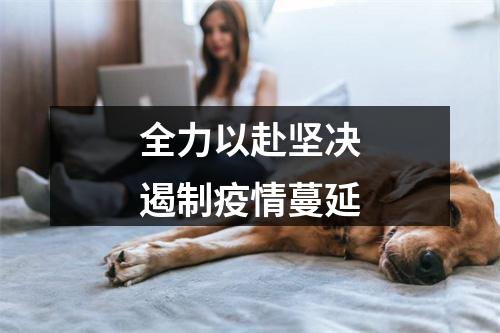 全力以赴坚决遏制疫情蔓延