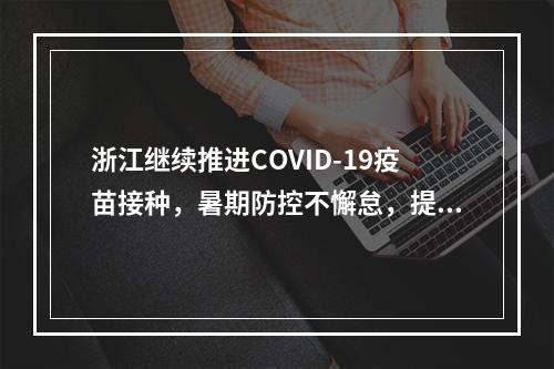 浙江继续推进COVID-19疫苗接种，暑期防控不懈怠，提前预约一定要牢记。