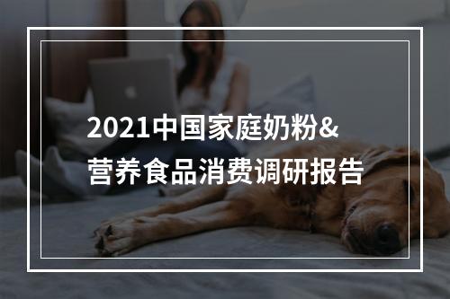 2021中国家庭奶粉&营养食品消费调研报告