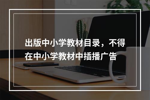 出版中小学教材目录，不得在中小学教材中插播广告