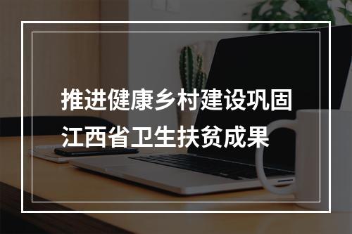 推进健康乡村建设巩固江西省卫生扶贫成果