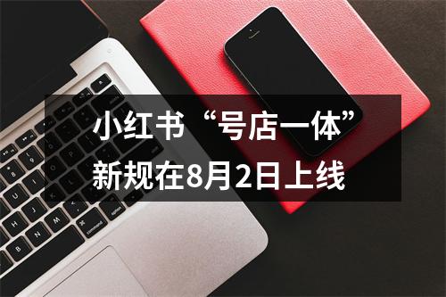 小红书“号店一体”新规在8月2日上线