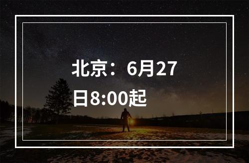 北京：6月27日8:00起