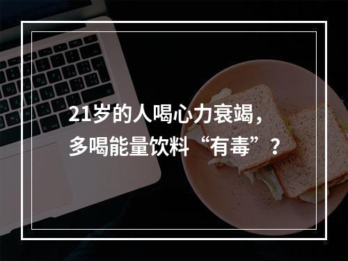 21岁的人喝心力衰竭，多喝能量饮料“有毒”？
