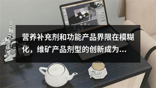 营养补充剂和功能产品界限在模糊化，维矿产品剂型的创新成为核心