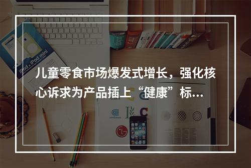 儿童零食市场爆发式增长，强化核心诉求为产品插上“健康”标签