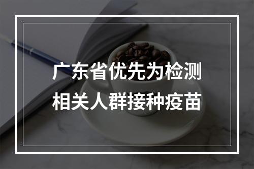 广东省优先为检测相关人群接种疫苗