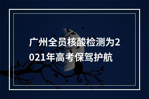 广州全员核酸检测为2021年高考保驾护航