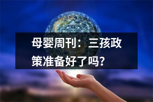 母婴周刊：三孩政策准备好了吗？