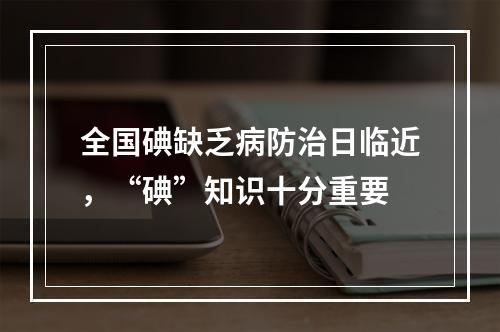 全国碘缺乏病防治日临近，“碘”知识十分重要