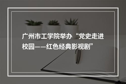 广州市工学院举办“党史走进校园——红色经典影视剧”
